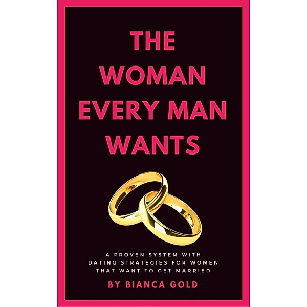 The Woman Every Man Wants: A Proven System with Dating Strategies for Women that Want to Get Married, Bianca Gold