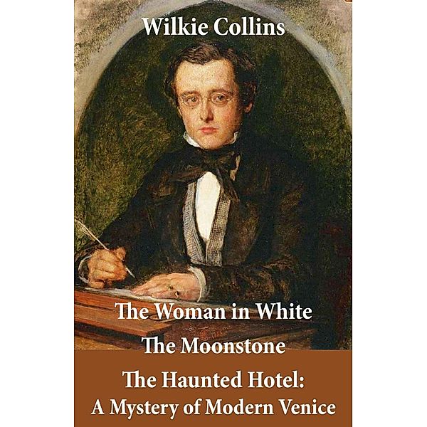 The Woman in White (illustrated) + The Moonstone + The Haunted Hotel: A Mystery of Modern Venice, Wilkie Collins