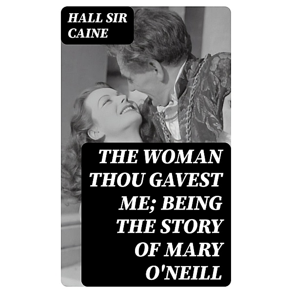The Woman Thou Gavest Me; Being the Story of Mary O'Neill, Hall Caine