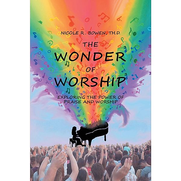 The Wonder of Worship: Exploring the Power of Praise and Worship, Nicole R. Bowen Th. D.