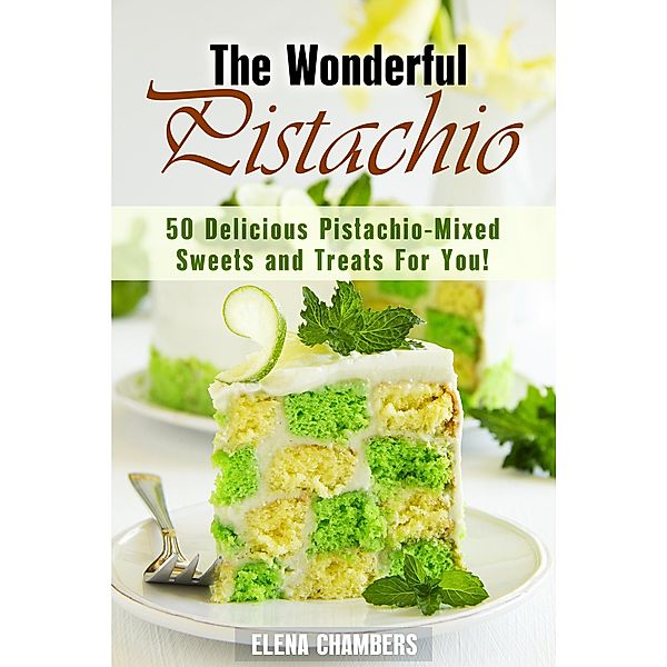 The Wonderful Pistachio: 50 Delicious Pistachio-Mixed Sweets and Treats For You! (Healthy & Easy Desserts) / Healthy & Easy Desserts, Elena Chambers