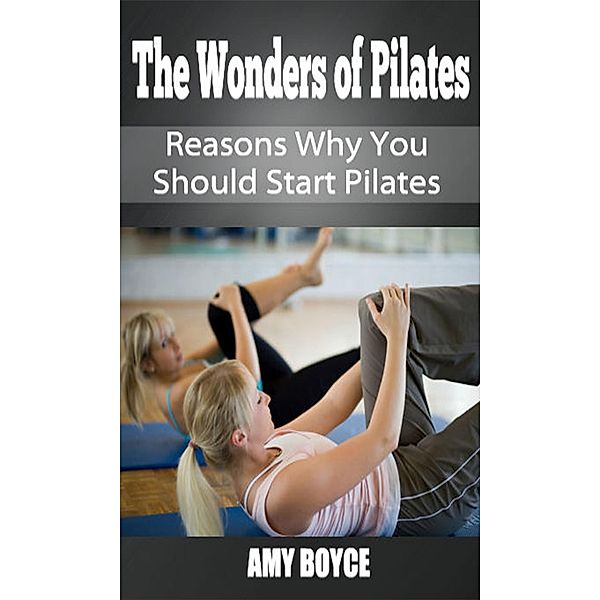 The Wonders of Pilates: Reasons Why You Should Start Pilates, Amy Boyce