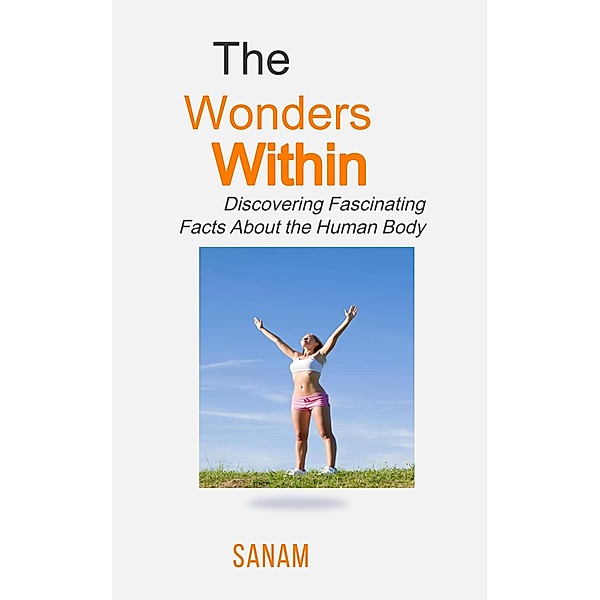 The Wonders Within: Discovering Fascinating Facts About the Human Body, Sanam