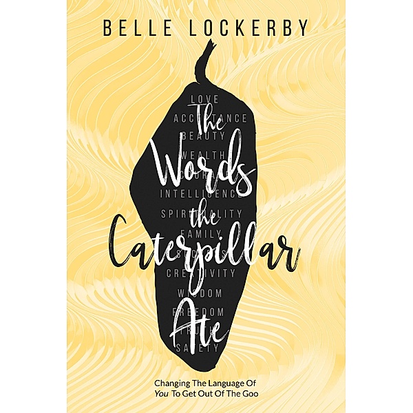 The Words the Caterpillar Ate: Changing the Language of You to Get Out of the Goo, Belle Lockerby