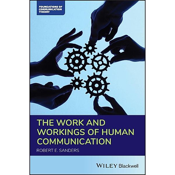 The Work and Workings of Human Communication / Blackwell Foundations of Communication Theory Series, Robert E. Sanders