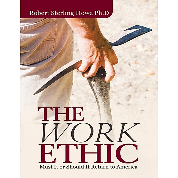 The Work Ethic: Must It or Should It Return to America, Robert Sterling Howe Ph. D