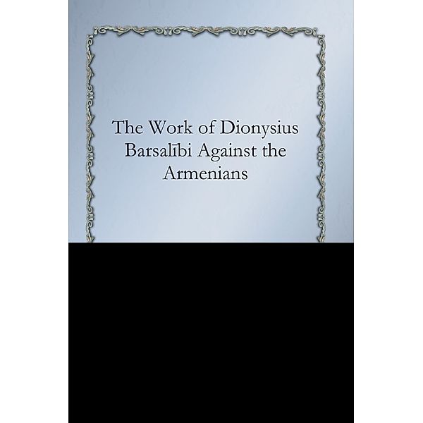 The Work of Dionysius Barsalibi Against the Armenians, Alphonse Mingana