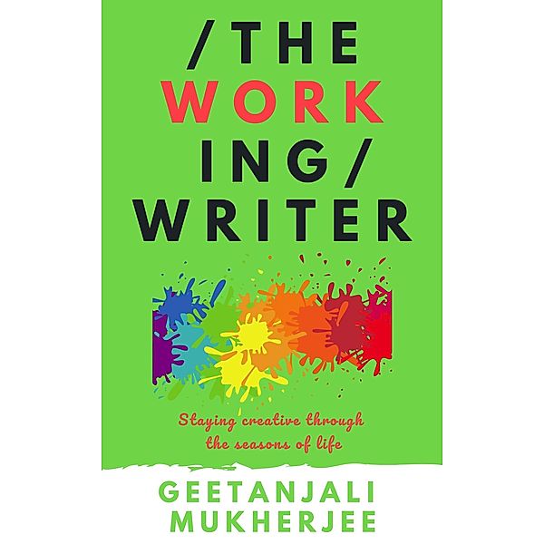 The Working Writer: Staying creative through the seasons of life (The Complete Writer, #3) / The Complete Writer, Geetanjali Mukherjee