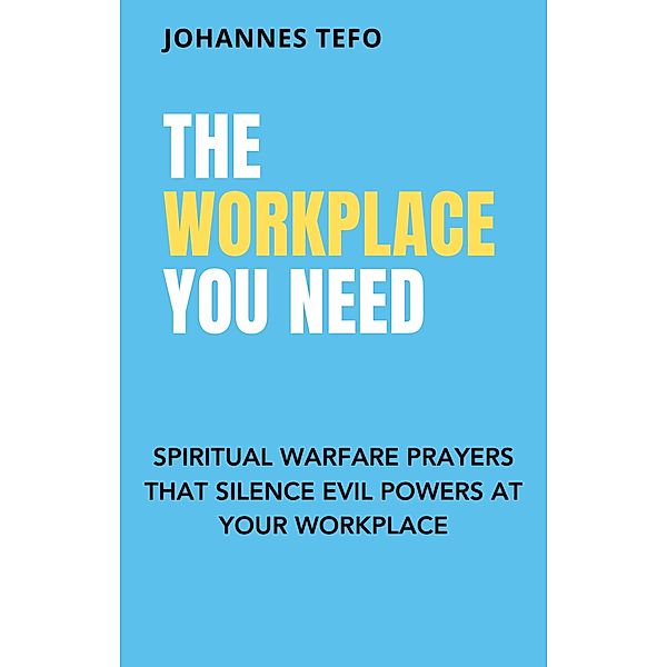 The Workplace You Need: Spiritual Warfare Prayers That Silence Evil Powers At Your Workplace., Johannes Tefo