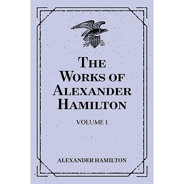 The Works of Alexander Hamilton: Volume 1, Alexander Hamilton