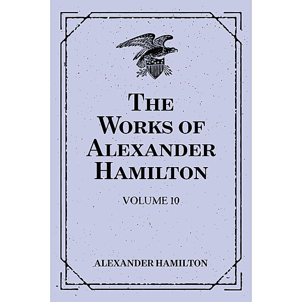 The Works of Alexander Hamilton: Volume 10, Alexander Hamilton