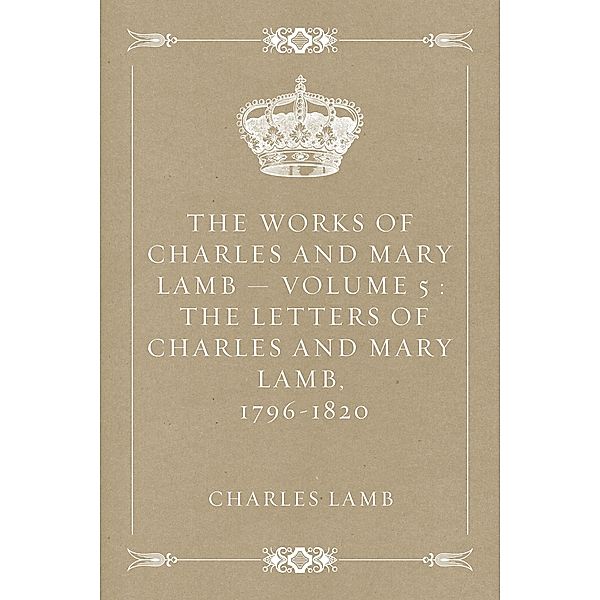 The Works of Charles and Mary Lamb - Volume 5 : The Letters of Charles and Mary Lamb, 1796-1820, Charles Lamb