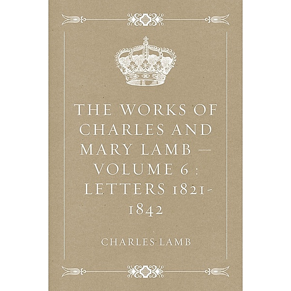 The Works of Charles and Mary Lamb - Volume 6 : Letters 1821-1842, Charles Lamb