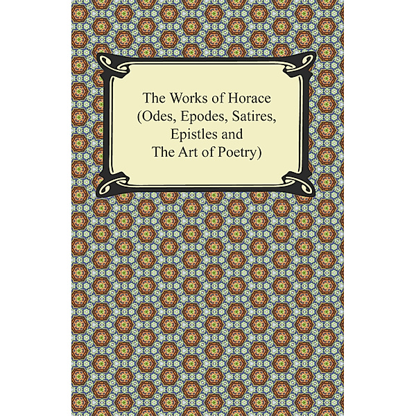 The Works of Horace (Odes, Epodes, Satires, Epistles and The Art of Poetry), Horace