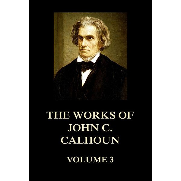 The Works of John C. Calhoun Volume 3, John C. Calhoun