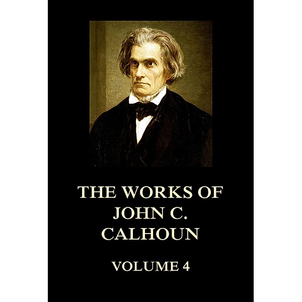 The Works of John C. Calhoun Volume 4, John C. Calhoun