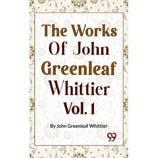 The Works Of John Greenleaf Whittier, Narrative And Legendary Poems Vol. 1, John Greenleaf Whittier