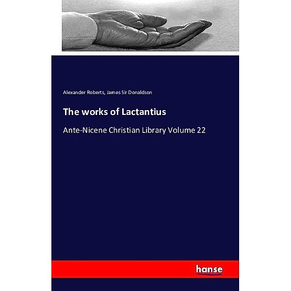 The works of Lactantius, Alexander Roberts, James Donaldson