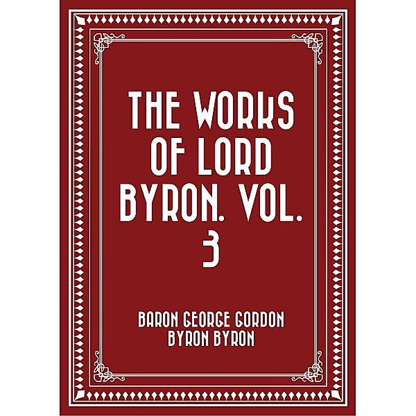 The Works of Lord Byron. Vol. 3, Baron George Gordon Byron Byron