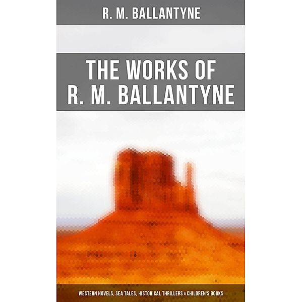 The Works of R. M. Ballantyne: Western Novels, Sea Tales, Historical Thrillers & Children's Books, R. M. Ballantyne