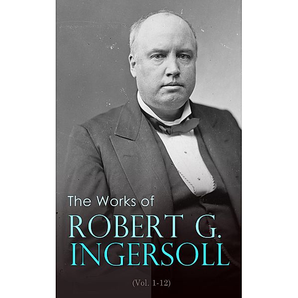 The Works of Robert G. Ingersoll (Vol. 1-12), Robert Green Ingersoll