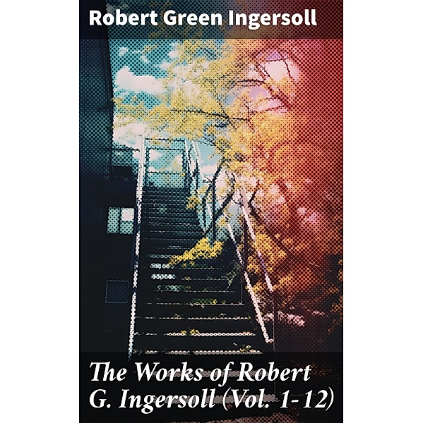 The Works of Robert G. Ingersoll (Vol. 1-12), Robert Green Ingersoll