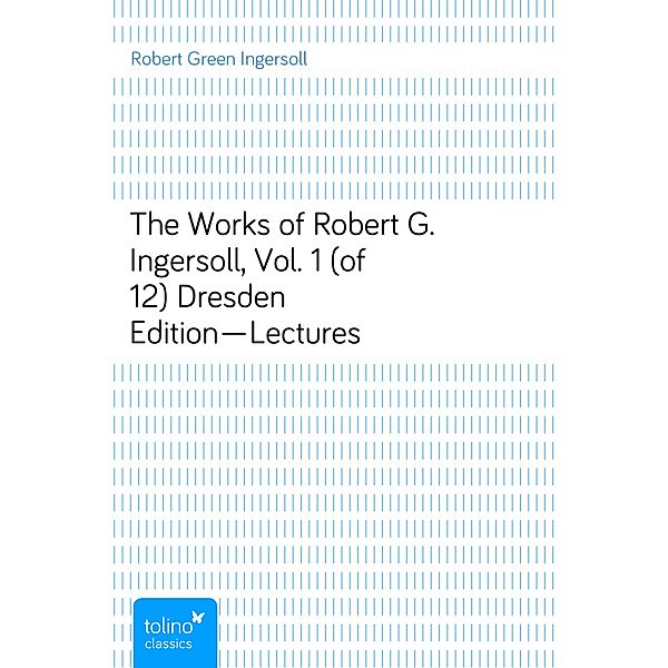 The Works of Robert G. Ingersoll, Vol. 1 (of 12)Dresden Edition—Lectures, Robert Green Ingersoll