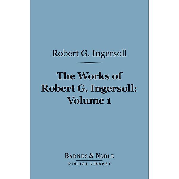 The Works of Robert G. Ingersoll, Volume 1 (Barnes & Noble Digital Library) / Barnes & Noble, Robert G. Ingersoll