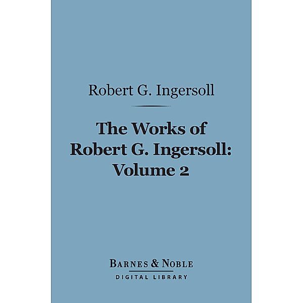 The Works of Robert G. Ingersoll, Volume 2 (Barnes & Noble Digital Library) / Barnes & Noble, Robert G. Ingersoll