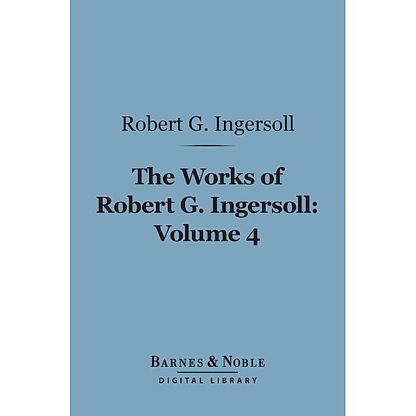 The Works of Robert G. Ingersoll, Volume 4 (Barnes & Noble Digital Library) / Barnes & Noble, Robert G. Ingersoll