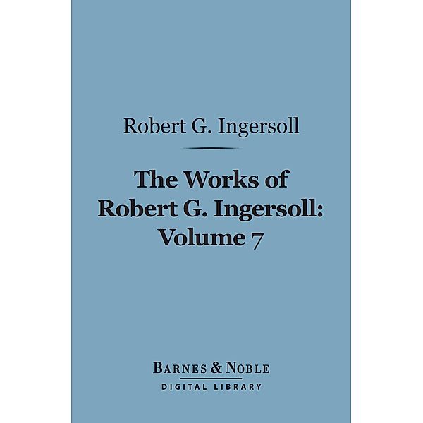 The Works of Robert G. Ingersoll, Volume 7 (Barnes & Noble Digital Library) / Barnes & Noble, Robert G. Ingersoll