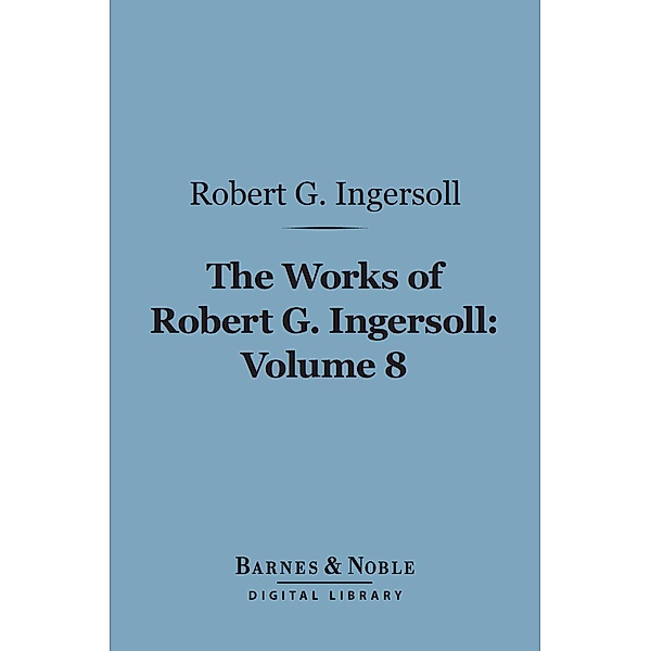 The Works of Robert G. Ingersoll, Volume 8 (Barnes & Noble Digital Library) / Barnes & Noble, Robert G. Ingersoll