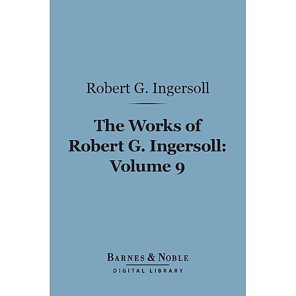 The Works of Robert G. Ingersoll, Volume 9 (Barnes & Noble Digital Library) / Barnes & Noble, Robert G. Ingersoll