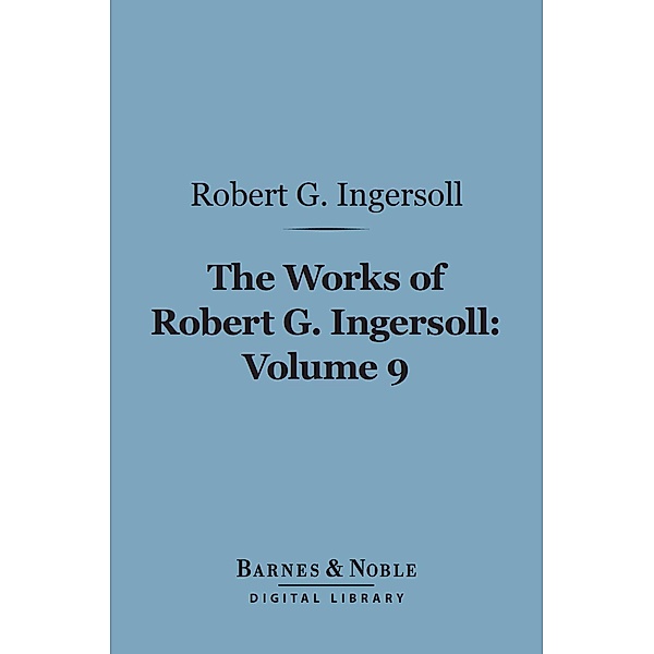 The Works of Robert G. Ingersoll, Volume 9 (Barnes & Noble Digital Library) / Barnes & Noble, Robert G. Ingersoll