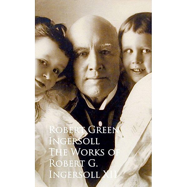 The Works of Robert G. Ingersoll XII, Robert Green Ingersoll