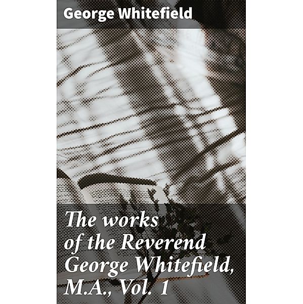 The works of the Reverend George Whitefield, M.A., Vol. 1, George Whitefield