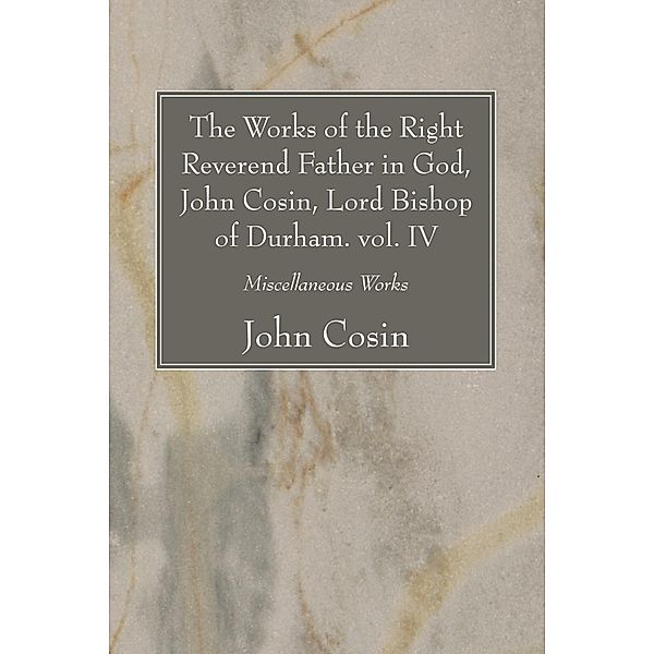 The Works of the Right Reverend Father in God, John Cosin, Lord Bishop of Durham. vol. IV, John Cosin