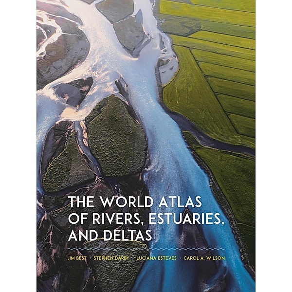 The World Atlas of Rivers, Estuaries, and Deltas, Jim Best, Stephen Darby, Luciana Esteves, Carol Wilson