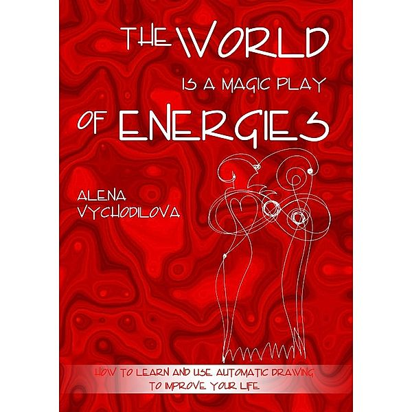 The World Is a Magic Play of Energies: How to Learn and Use Automatic Drawing to Improve Your Life, Alena Vychodilova