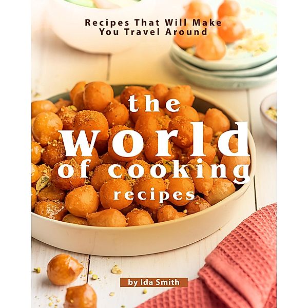 The World of Cooking Recipes: Recipes That Will Make You Travel Around, Ida Smith