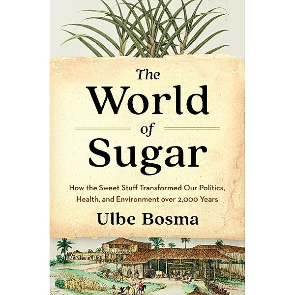 The World of Sugar - How the Sweet Stuff Transformed Our Politics, Health, and Environment over 2,000 Years, Ulbe Bosma