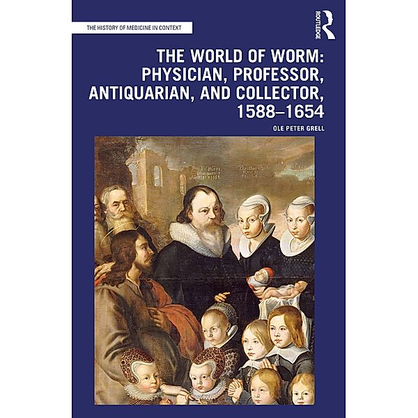 The World of Worm: Physician, Professor, Antiquarian, and Collector, 1588-1654, Ole Peter Grell