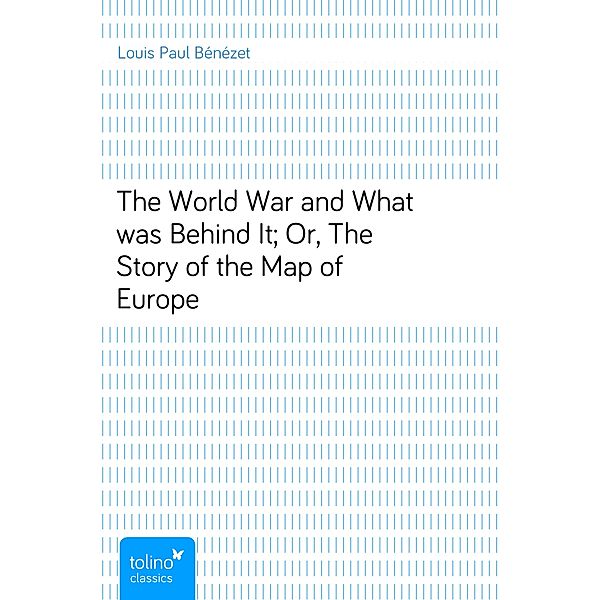 The World War and What was Behind It; Or, The Story of the Map of Europe, Louis Paul Bénézet