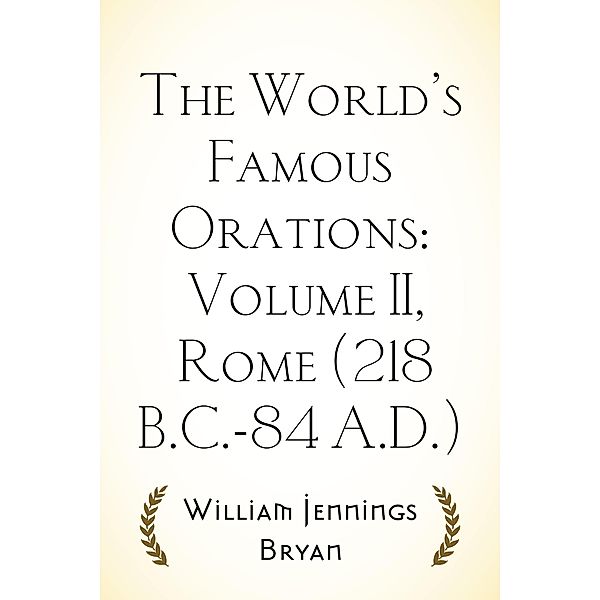 The World's Famous Orations: Volume II, Rome (218 B.C.-84 A.D.), William Jennings Bryan