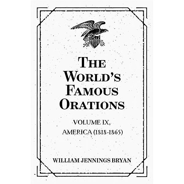 The World's Famous Orations: Volume IX, America (1818-1865), William Jennings Bryan