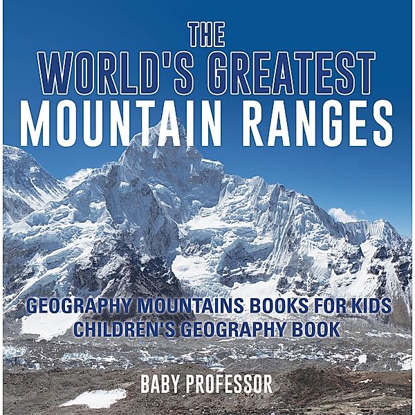 The World's Greatest Mountain Ranges - Geography Mountains Books for Kids | Children's Geography Book / Baby Professor, Baby