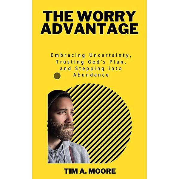 The Worry Advantage: Embracing Uncertainty, Trusting God's Plan, and Stepping into Abundance, Tim A. Moore