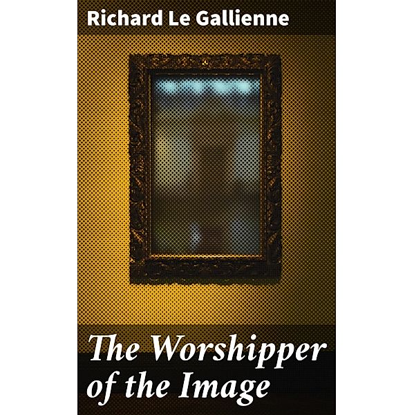 The Worshipper of the Image, Richard Le Gallienne