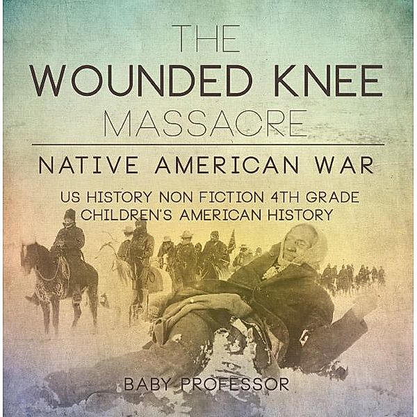 The Wounded Knee Massacre : Native American War - US History Non Fiction 4th Grade | Children's American History / Baby Professor, Baby