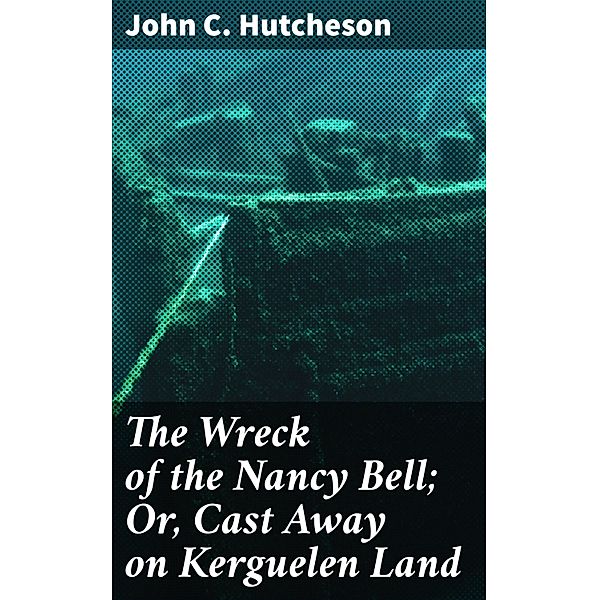 The Wreck of the Nancy Bell; Or, Cast Away on Kerguelen Land, John C. Hutcheson